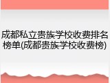 成都私立贵族学校收费排名榜单(成都贵族学校收费榜)