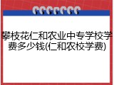 攀枝花仁和农业中专学校学费多少钱(仁和农校学费)