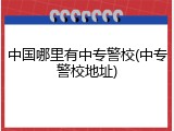 中国哪里有中专警校(中专警校地址)
