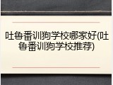 吐鲁番训狗学校哪家好(吐鲁番训狗学校推荐)
