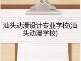 汕头动漫设计专业学校(汕头动漫学校)