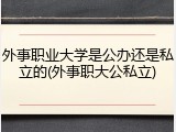 外事职业大学是公办还是私立的(外事职大公私立)