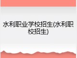 水利职业学校招生(水利职校招生)