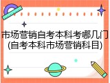 市场营销自考本科考哪几门(自考本科市场营销科目)