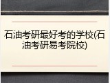石油考研最好考的学校(石油考研易考院校)