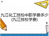 九江化工技校中职学费多少(九江技校学费)