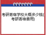 考研寄宿学校大概多少钱(考研寄宿费用)