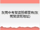 东莞中考复读班哪里有(东莞复读班地址)