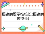 福建商贸学校校长(福建商校校长)
