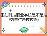 里仁科技职业学校是不是技校(里仁是技校吗)
