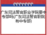 广东司法警官职业学院要中专部吗(广东司法警官职院有中专部)