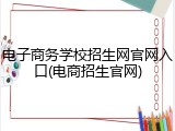 电子商务学校招生网官网入口(电商招生官网)