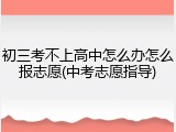 初三考不上高中怎么办怎么报志愿(中考志愿指导)
