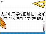 大连电子学校旧址归什么单位了(大连电子学校归属)