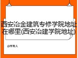 西安冶金建筑专修学院地址在哪里(西安冶建学院地址)