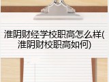 淮阴财经学校职高怎么样(淮阴财校职高如何)