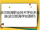 武汉航海职业技术学校多大亩(武汉航海学校面积)