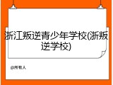 浙江叛逆青少年学校(浙叛逆学校)