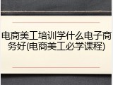 电商美工培训学什么电子商务好(电商美工必学课程)