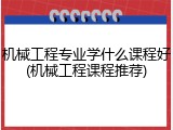 机械工程专业学什么课程好(机械工程课程推荐)
