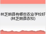 林芝朗县有哪些农业学校好(林芝朗县农校)