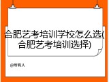 合肥艺考培训学校怎么选(合肥艺考培训选择)