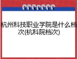 杭州科技职业学院是什么档次(杭科院档次)