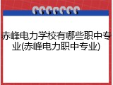 赤峰电力学校有哪些职中专业(赤峰电力职中专业)