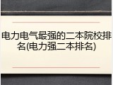 电力电气最强的二本院校排名(电力强二本排名)