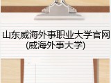 山东威海外事职业大学官网(威海外事大学)