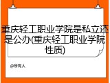 重庆轻工职业学院是私立还是公办(重庆轻工职业学院性质)