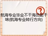 航海专业毕业不干海员能干啥(航海专业转行方向)