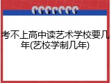考不上高中读艺术学校要几年(艺校学制几年)