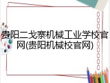 贵阳二戈寨机械工业学校官网(贵阳机械校官网)