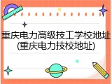 重庆电力高级技工学校地址(重庆电力技校地址)