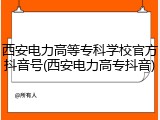西安电力高等专科学校官方抖音号(西安电力高专抖音)