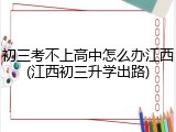 初三考不上高中怎么办江西(江西初三升学出路)