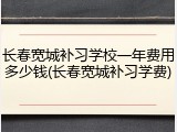 长春宽城补习学校一年费用多少钱(长春宽城补习学费)