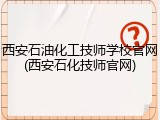 西安石油化工技师学校官网(西安石化技师官网)