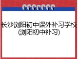 长沙浏阳初中课外补习学校(浏阳初中补习)