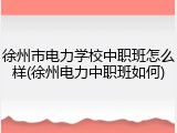 徐州市电力学校中职班怎么样(徐州电力中职班如何)