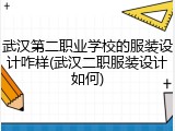 武汉第二职业学校的服装设计咋样(武汉二职服装设计如何)