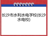 长沙市水利水电学校(长沙水电校)