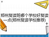郑州复读班哪个学校好复读一点(郑州复读学校推荐)
