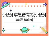 宁波外事是普高吗(宁波外事普高吗)