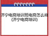 济宁电商培训班电商怎么样(济宁电商培训)
