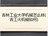 吉林工业大学机械怎么样(吉工大机械如何)
