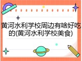黄河水利学校周边有啥好吃的(黄河水利学校美食)