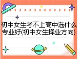 初中女生考不上高中选什么专业好(初中女生择业方向)