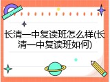 长清一中复读班怎么样(长清一中复读班如何)